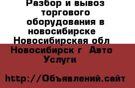 Разбор и вывоз торгового оборудования в новосибирске - Новосибирская обл., Новосибирск г. Авто » Услуги   